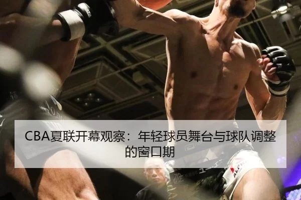 CBA夏联开幕观察：年轻球员舞台与球队调整的窗口期