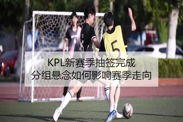 KPL新赛季抽签完成 分组悬念如何影响赛季走向